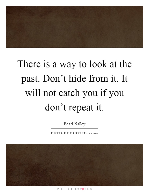 There is a way to look at the past. Don't hide from it. It will not catch you if you don't repeat it Picture Quote #1