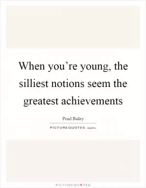 When you’re young, the silliest notions seem the greatest achievements Picture Quote #1