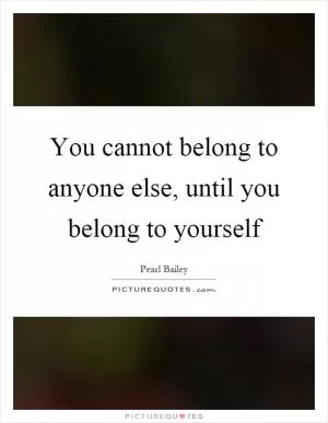 You cannot belong to anyone else, until you belong to yourself Picture Quote #1