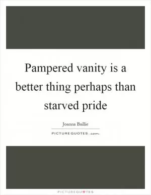 Pampered vanity is a better thing perhaps than starved pride Picture Quote #1