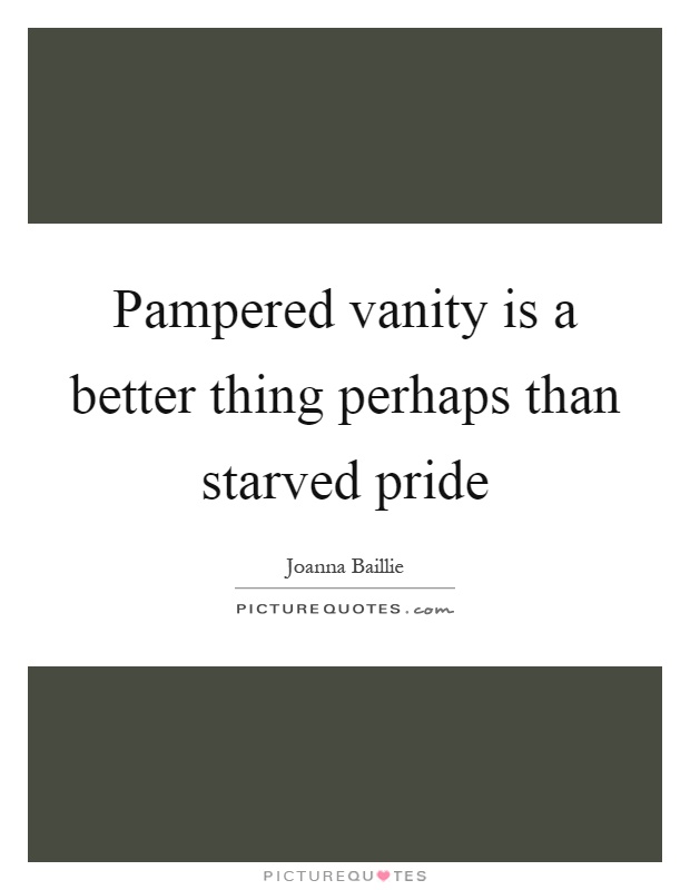 Pampered vanity is a better thing perhaps than starved pride Picture Quote #1