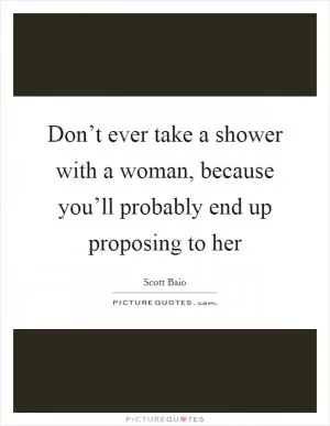 Don’t ever take a shower with a woman, because you’ll probably end up proposing to her Picture Quote #1