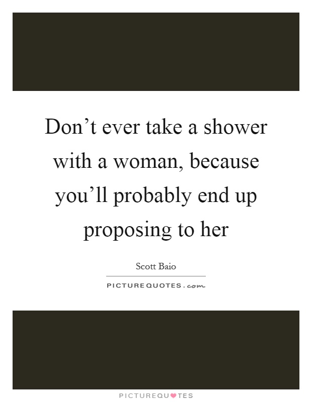 Don't ever take a shower with a woman, because you'll probably end up proposing to her Picture Quote #1