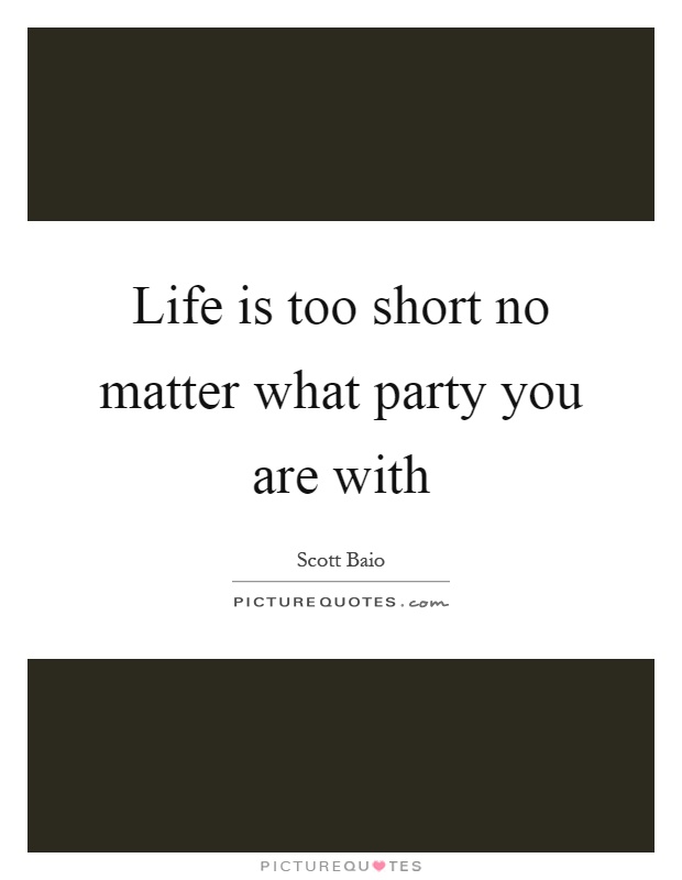 Life is too short no matter what party you are with Picture Quote #1