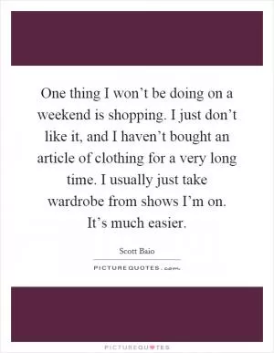 One thing I won’t be doing on a weekend is shopping. I just don’t like it, and I haven’t bought an article of clothing for a very long time. I usually just take wardrobe from shows I’m on. It’s much easier Picture Quote #1