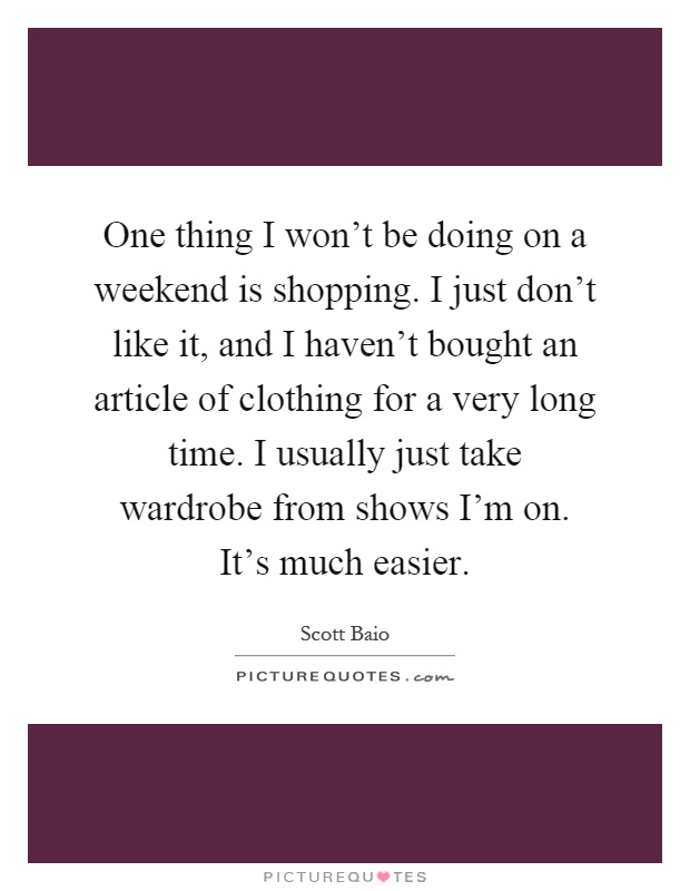 One thing I won't be doing on a weekend is shopping. I just don't like it, and I haven't bought an article of clothing for a very long time. I usually just take wardrobe from shows I'm on. It's much easier Picture Quote #1