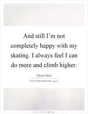 And still I’m not completely happy with my skating. I always feel I can do more and climb higher Picture Quote #1