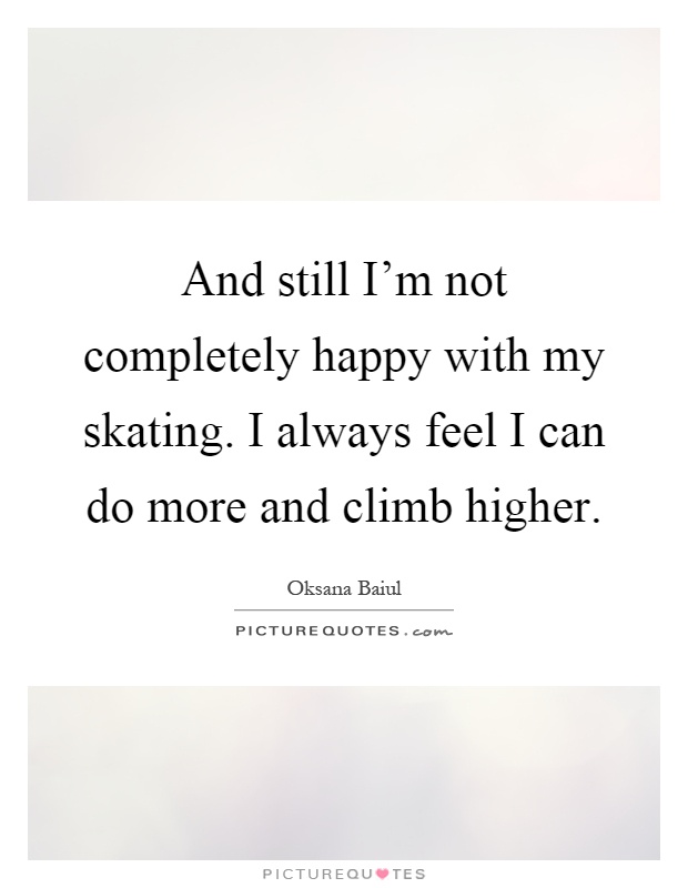 And still I'm not completely happy with my skating. I always feel I can do more and climb higher Picture Quote #1