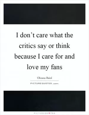 I don’t care what the critics say or think because I care for and love my fans Picture Quote #1