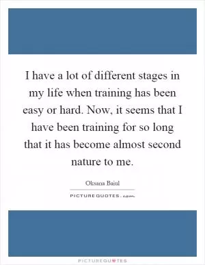 I have a lot of different stages in my life when training has been easy or hard. Now, it seems that I have been training for so long that it has become almost second nature to me Picture Quote #1