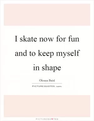 I skate now for fun and to keep myself in shape Picture Quote #1