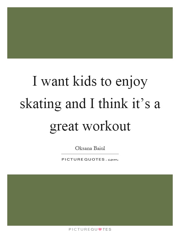 I want kids to enjoy skating and I think it's a great workout Picture Quote #1