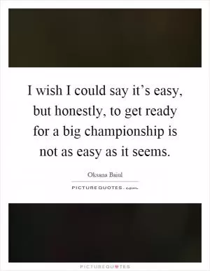 I wish I could say it’s easy, but honestly, to get ready for a big championship is not as easy as it seems Picture Quote #1