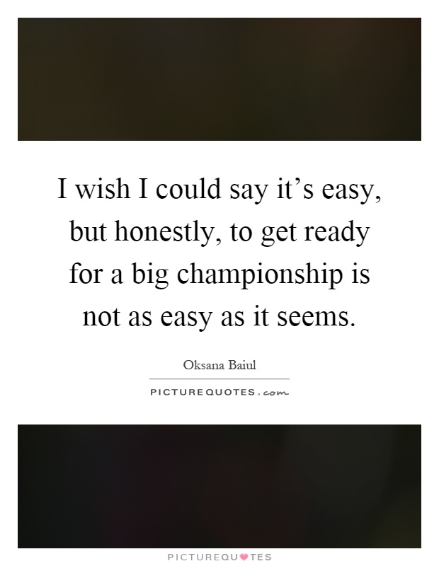 I wish I could say it's easy, but honestly, to get ready for a big championship is not as easy as it seems Picture Quote #1