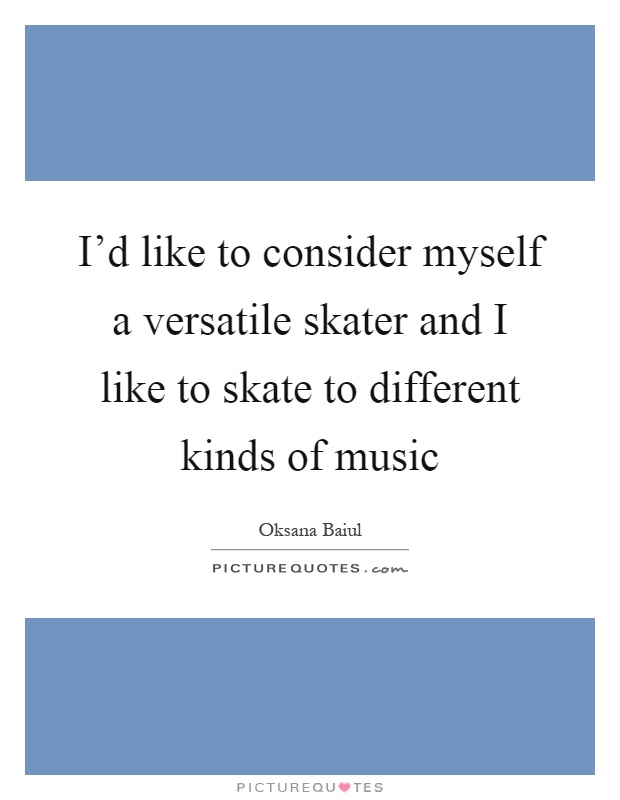 I'd like to consider myself a versatile skater and I like to skate to different kinds of music Picture Quote #1