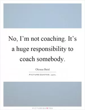 No, I’m not coaching. It’s a huge responsibility to coach somebody Picture Quote #1