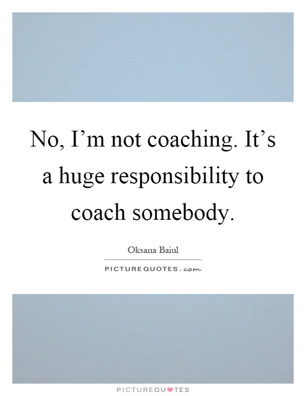 No, I'm not coaching. It's a huge responsibility to coach somebody Picture Quote #1