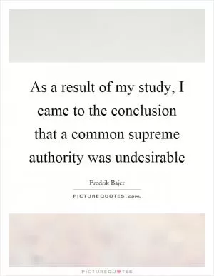 As a result of my study, I came to the conclusion that a common supreme authority was undesirable Picture Quote #1