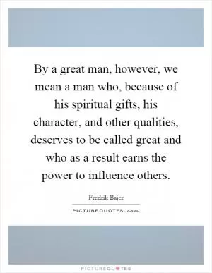By a great man, however, we mean a man who, because of his spiritual gifts, his character, and other qualities, deserves to be called great and who as a result earns the power to influence others Picture Quote #1