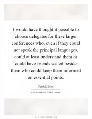 I would have thought it possible to choose delegates for these larger conferences who, even if they could not speak the principal languages, could at least understand them or could have friends seated beside them who could keep them informed on essential points Picture Quote #1