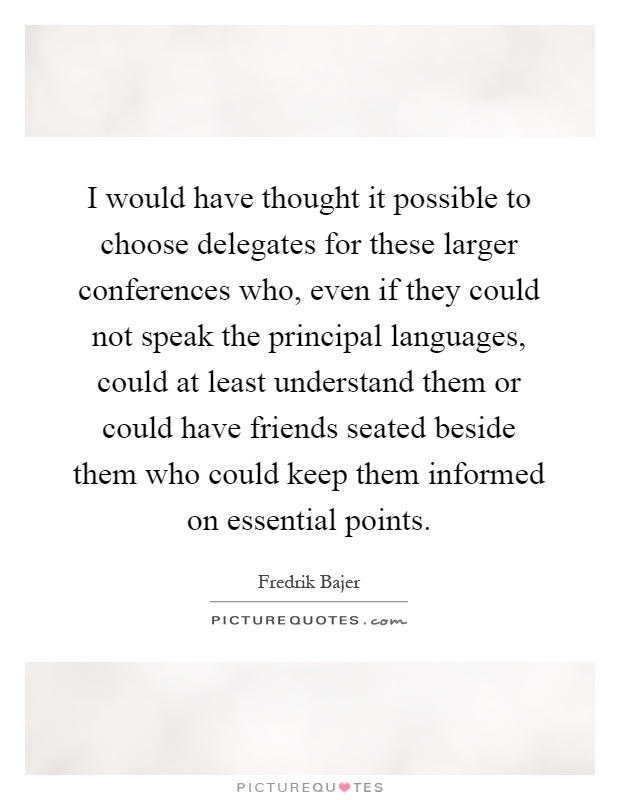I would have thought it possible to choose delegates for these larger conferences who, even if they could not speak the principal languages, could at least understand them or could have friends seated beside them who could keep them informed on essential points Picture Quote #1