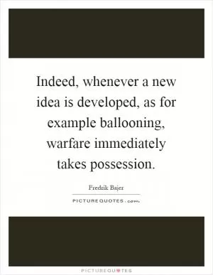Indeed, whenever a new idea is developed, as for example ballooning, warfare immediately takes possession Picture Quote #1
