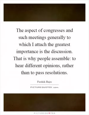 The aspect of congresses and such meetings generally to which I attach the greatest importance is the discussion. That is why people assemble: to hear different opinions, rather than to pass resolutions Picture Quote #1