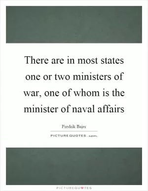 There are in most states one or two ministers of war, one of whom is the minister of naval affairs Picture Quote #1