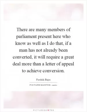 There are many members of parliament present here who know as well as I do that, if a man has not already been converted, it will require a great deal more than a letter of appeal to achieve conversion Picture Quote #1