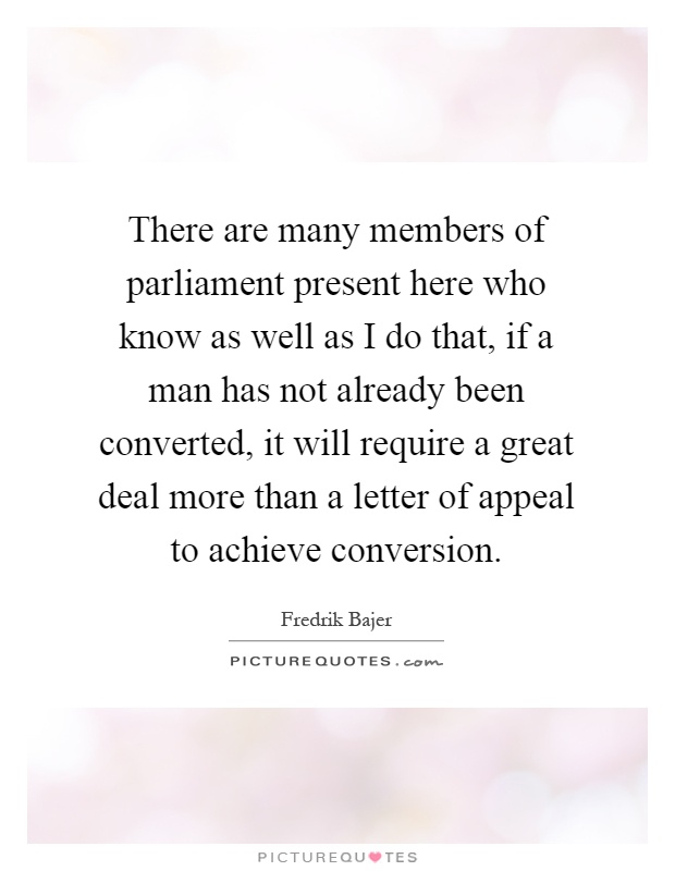 There are many members of parliament present here who know as well as I do that, if a man has not already been converted, it will require a great deal more than a letter of appeal to achieve conversion Picture Quote #1