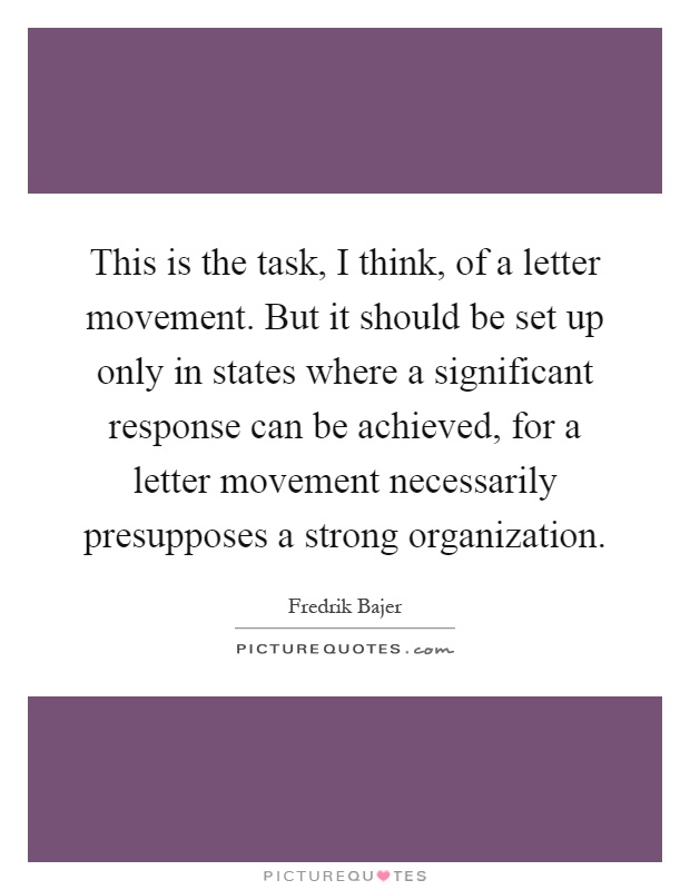 This is the task, I think, of a letter movement. But it should be set up only in states where a significant response can be achieved, for a letter movement necessarily presupposes a strong organization Picture Quote #1