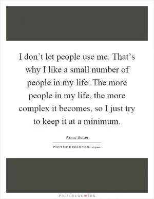 I don’t let people use me. That’s why I like a small number of people in my life. The more people in my life, the more complex it becomes, so I just try to keep it at a minimum Picture Quote #1