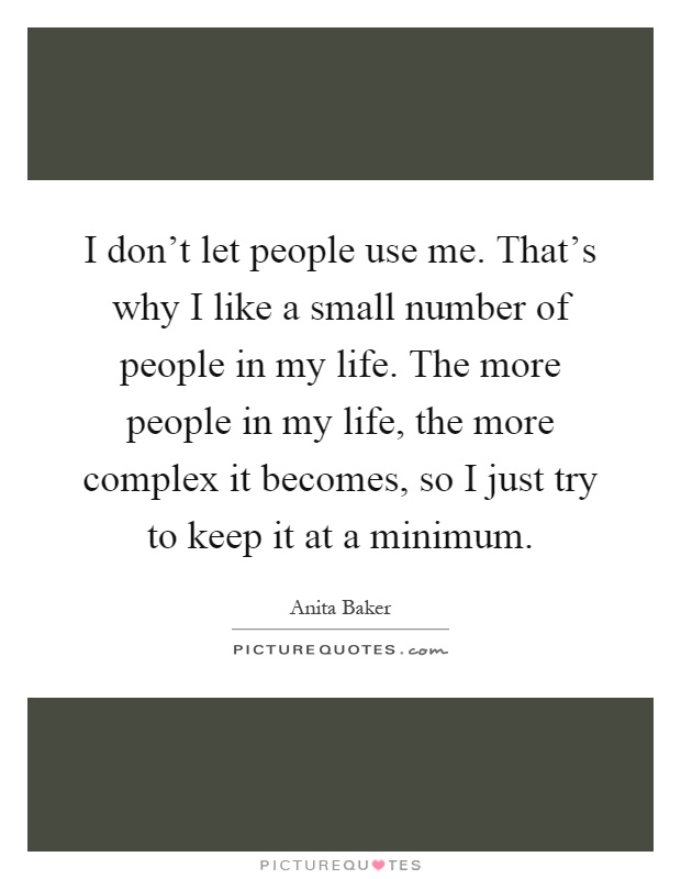 I don't let people use me. That's why I like a small number of people in my life. The more people in my life, the more complex it becomes, so I just try to keep it at a minimum Picture Quote #1