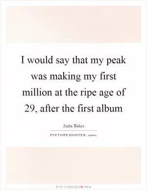 I would say that my peak was making my first million at the ripe age of 29, after the first album Picture Quote #1
