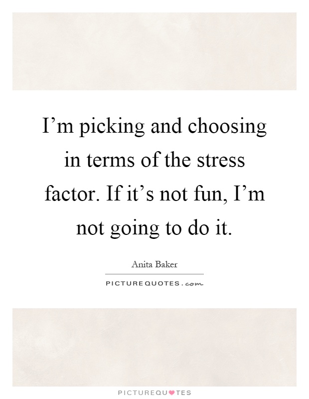 I'm picking and choosing in terms of the stress factor. If it's not fun, I'm not going to do it Picture Quote #1