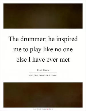 The drummer; he inspired me to play like no one else I have ever met Picture Quote #1