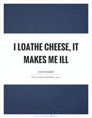 I loathe cheese, it makes me ill Picture Quote #1
