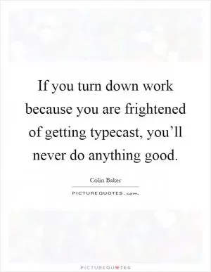 If you turn down work because you are frightened of getting typecast, you’ll never do anything good Picture Quote #1