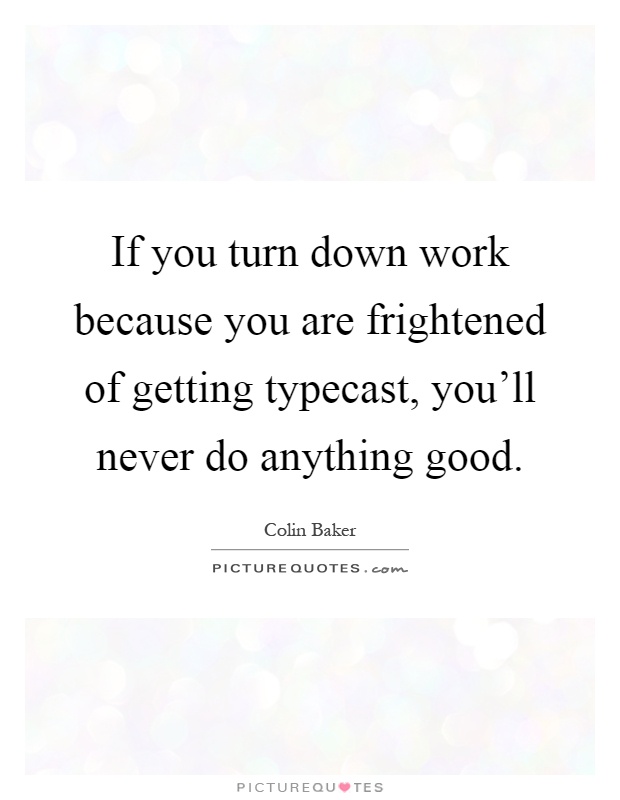 If you turn down work because you are frightened of getting typecast, you'll never do anything good Picture Quote #1