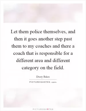 Let them police themselves, and then it goes another step past them to my coaches and there a coach that is responsible for a different area and different category on the field Picture Quote #1