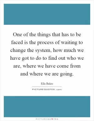 One of the things that has to be faced is the process of waiting to change the system, how much we have got to do to find out who we are, where we have come from and where we are going Picture Quote #1
