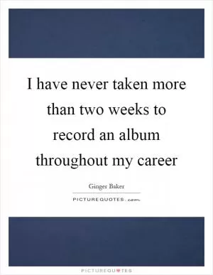 I have never taken more than two weeks to record an album throughout my career Picture Quote #1