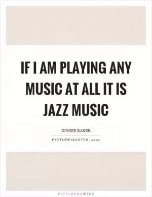 If I am playing any music at all it is jazz music Picture Quote #1
