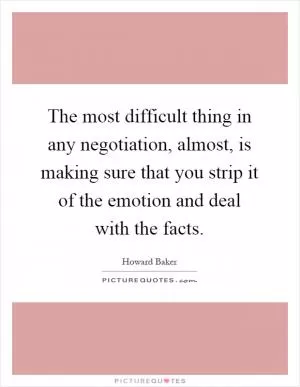The most difficult thing in any negotiation, almost, is making sure that you strip it of the emotion and deal with the facts Picture Quote #1
