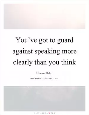 You’ve got to guard against speaking more clearly than you think Picture Quote #1