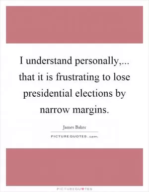 I understand personally,... that it is frustrating to lose presidential elections by narrow margins Picture Quote #1