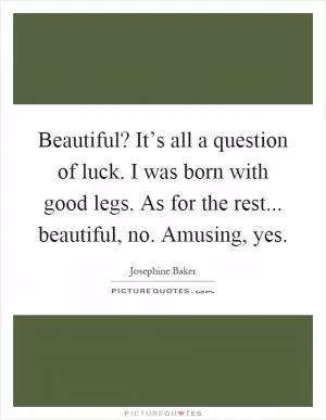 Beautiful? It’s all a question of luck. I was born with good legs. As for the rest... beautiful, no. Amusing, yes Picture Quote #1