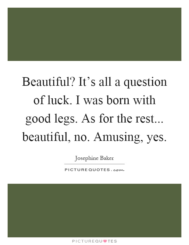 Beautiful? It's all a question of luck. I was born with good legs. As for the rest... beautiful, no. Amusing, yes Picture Quote #1