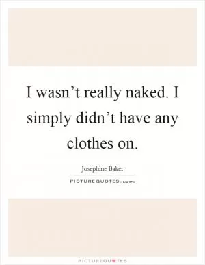 I wasn’t really naked. I simply didn’t have any clothes on Picture Quote #1