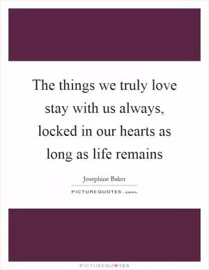 The things we truly love stay with us always, locked in our hearts as long as life remains Picture Quote #1